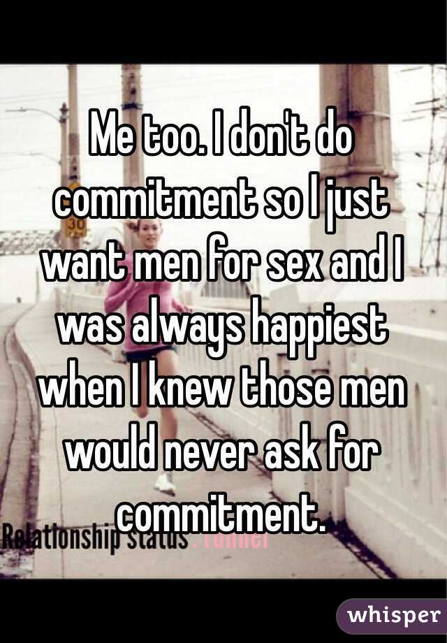 Me too. I don't do commitment so I just want men for sex and I was always happiest when I knew those men would never ask for commitment.