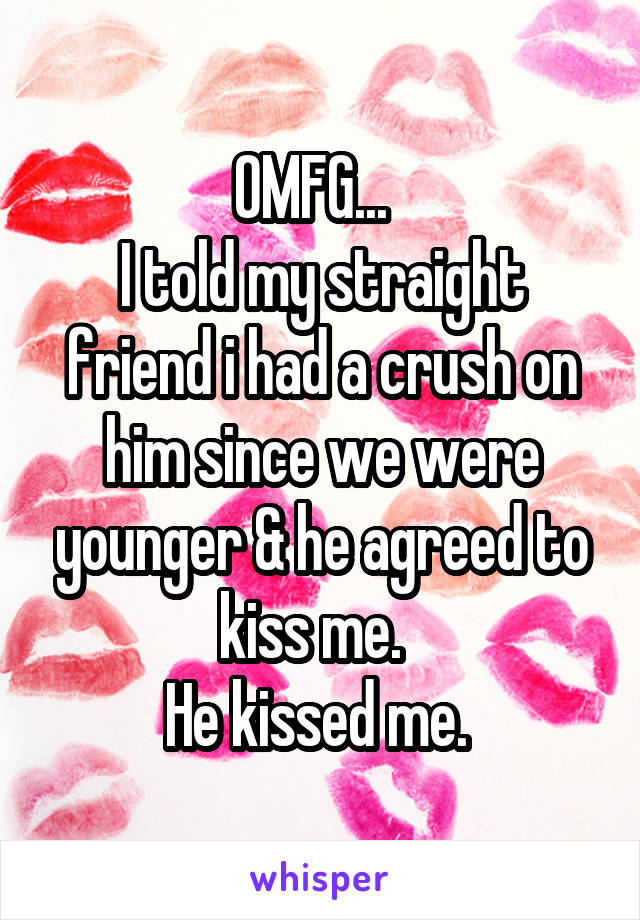 OMFG...  
I told my straight friend i had a crush on him since we were younger & he agreed to kiss me.  
He kissed me. 