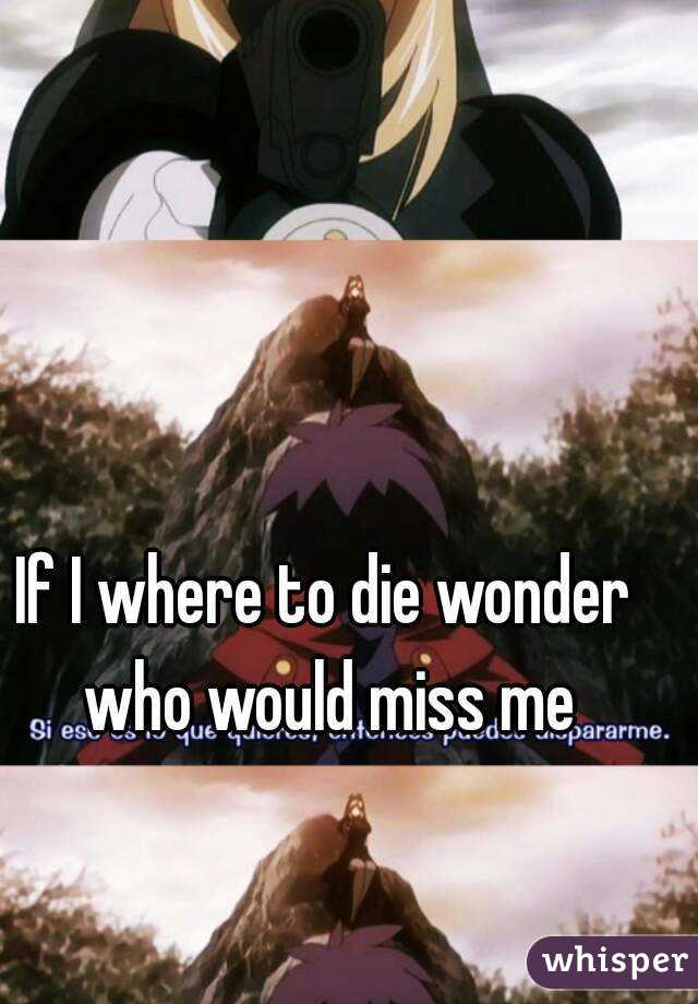 If I where to die wonder who would miss me