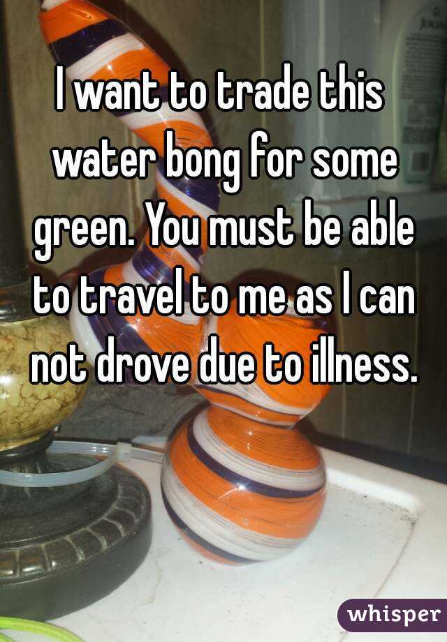 I want to trade this water bong for some green. You must be able to travel to me as I can not drove due to illness.