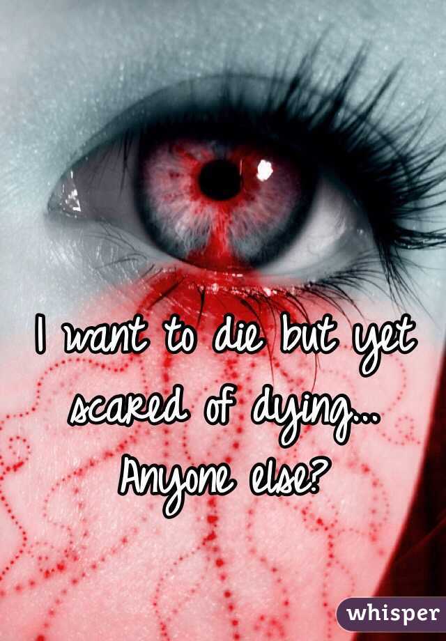 I want to die but yet scared of dying... Anyone else?

