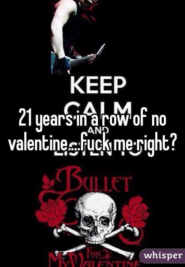 21 years in a row of no valentine....fuck me right?