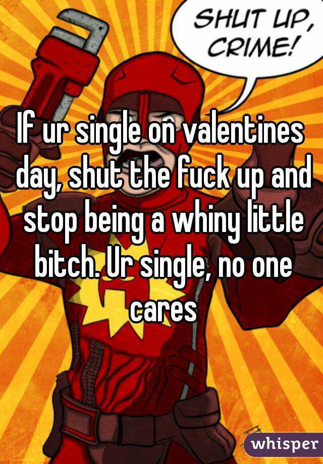 If ur single on valentines day, shut the fuck up and stop being a whiny little bitch. Ur single, no one cares