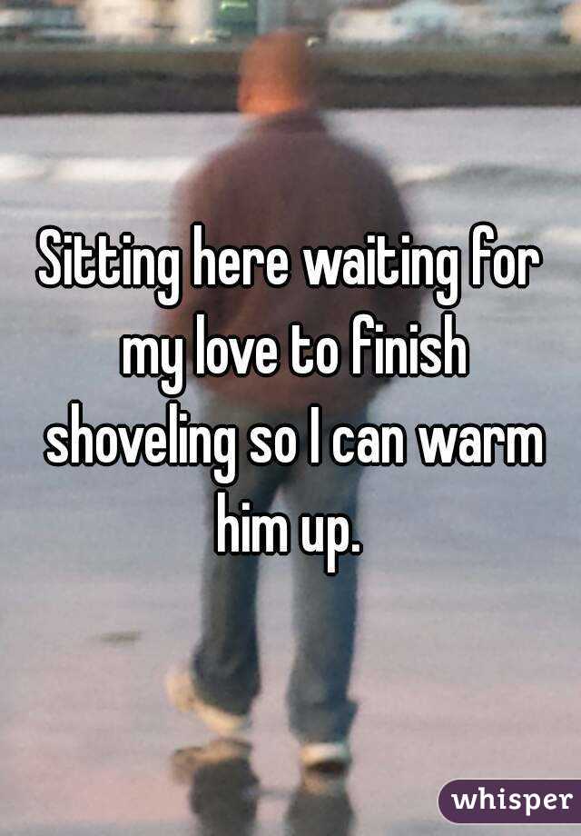 Sitting here waiting for my love to finish shoveling so I can warm him up. 