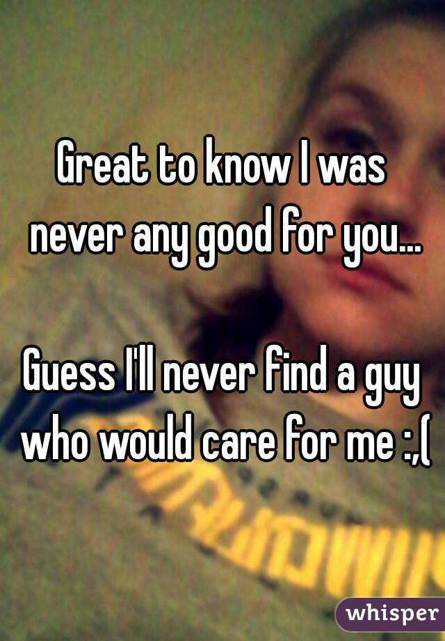 Great to know I was never any good for you...

Guess I'll never find a guy who would care for me :,(