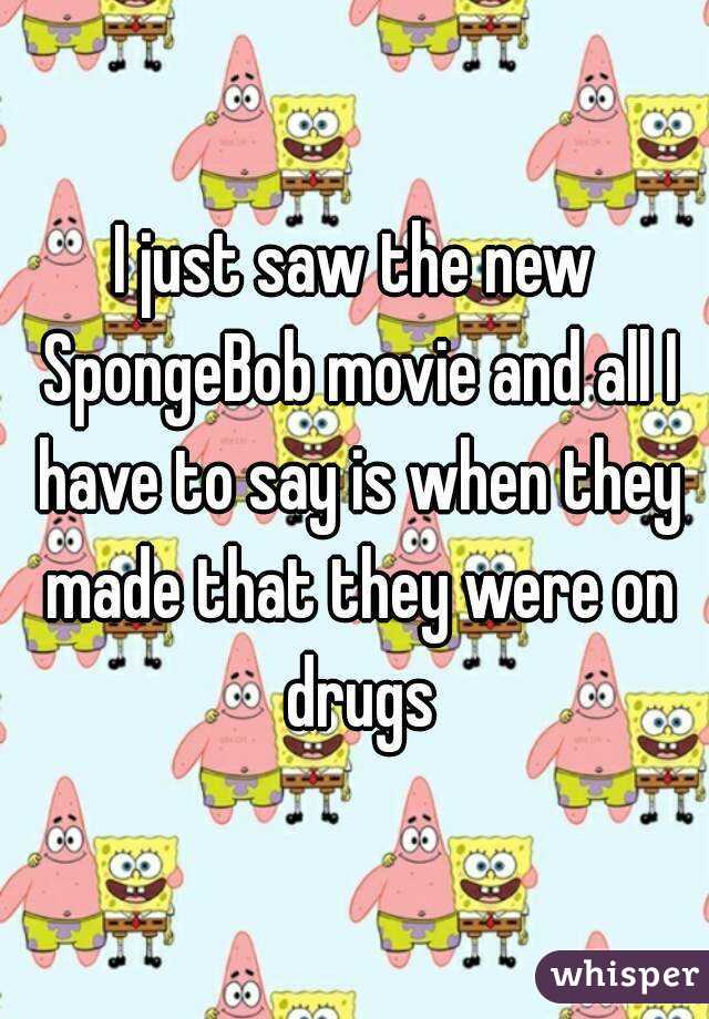 I just saw the new SpongeBob movie and all I have to say is when they made that they were on drugs