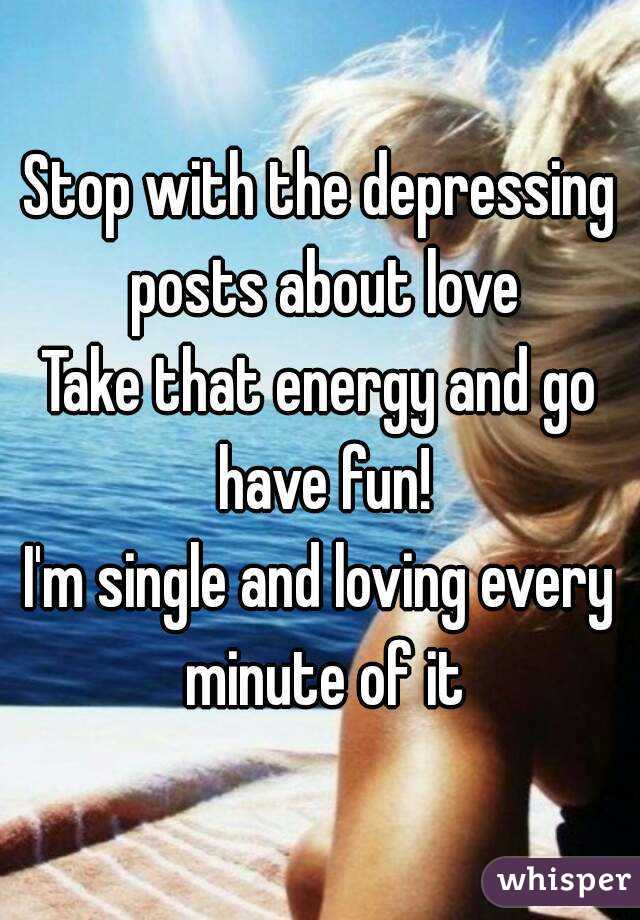 Stop with the depressing posts about love
Take that energy and go have fun!
I'm single and loving every minute of it