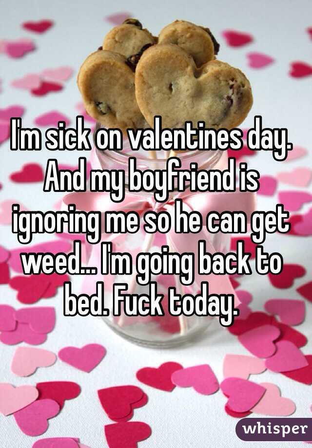 I'm sick on valentines day. And my boyfriend is ignoring me so he can get weed... I'm going back to bed. Fuck today.