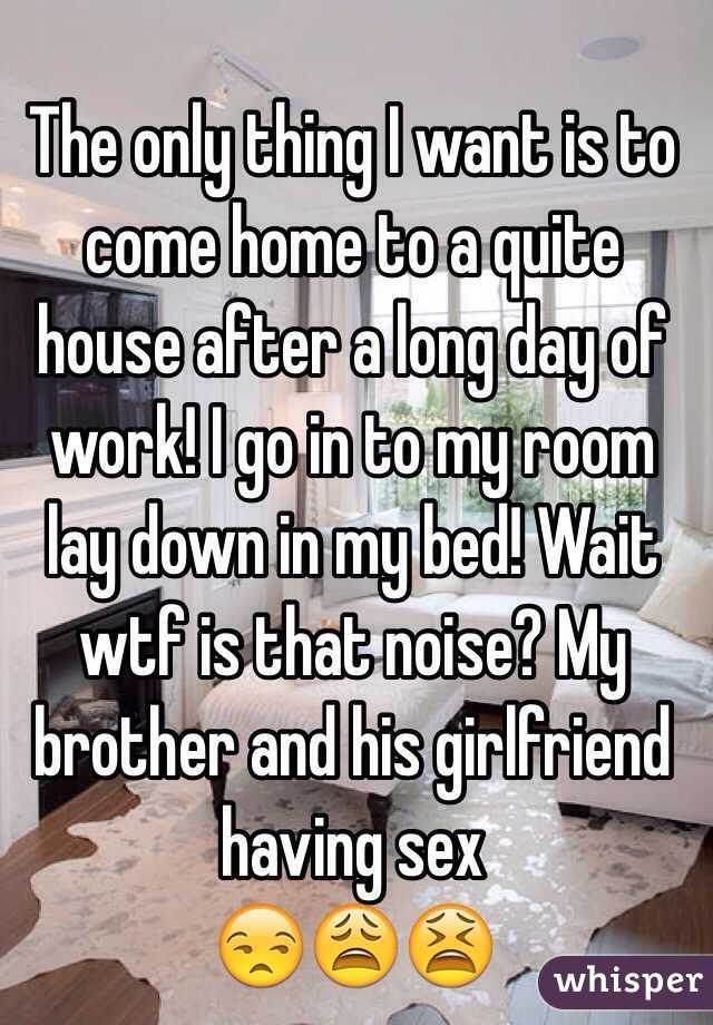 The only thing I want is to come home to a quite house after a long day of work! I go in to my room lay down in my bed! Wait wtf is that noise? My brother and his girlfriend having sex
😒😩😫  