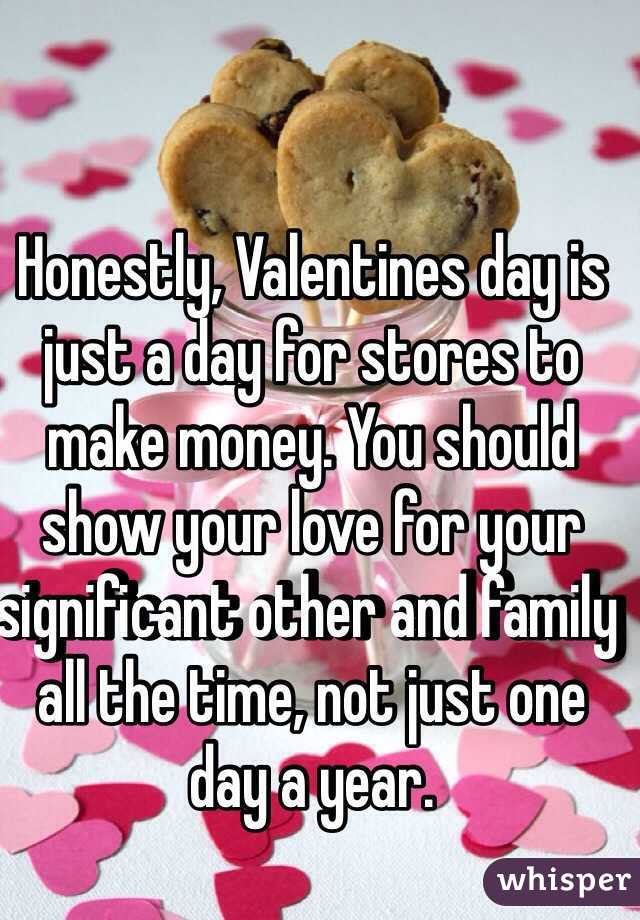 Honestly, Valentines day is just a day for stores to make money. You should show your love for your significant other and family all the time, not just one day a year.