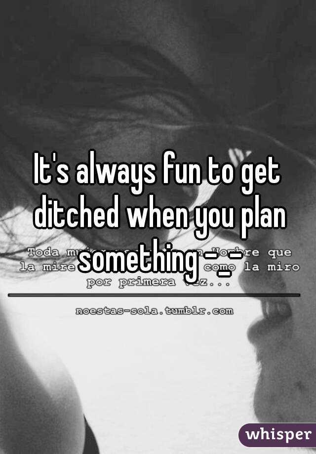 It's always fun to get ditched when you plan something -_-