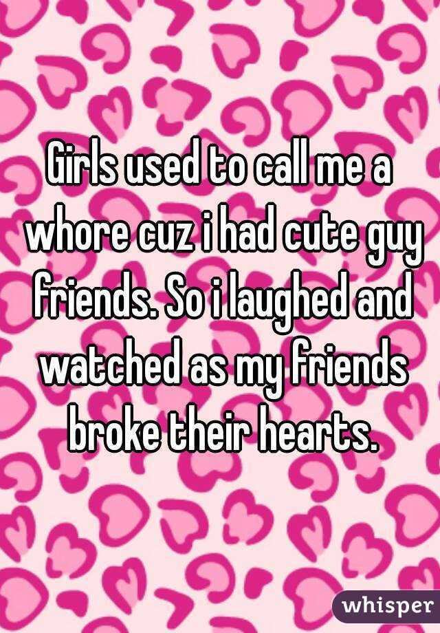 Girls used to call me a whore cuz i had cute guy friends. So i laughed and watched as my friends broke their hearts.