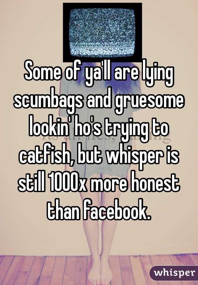 Some of ya'll are lying scumbags and gruesome lookin' ho's trying to catfish, but whisper is still 1000x more honest than facebook.