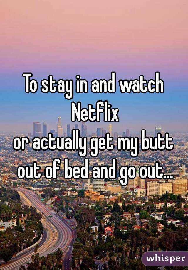 To stay in and watch Netflix
or actually get my butt out of bed and go out...