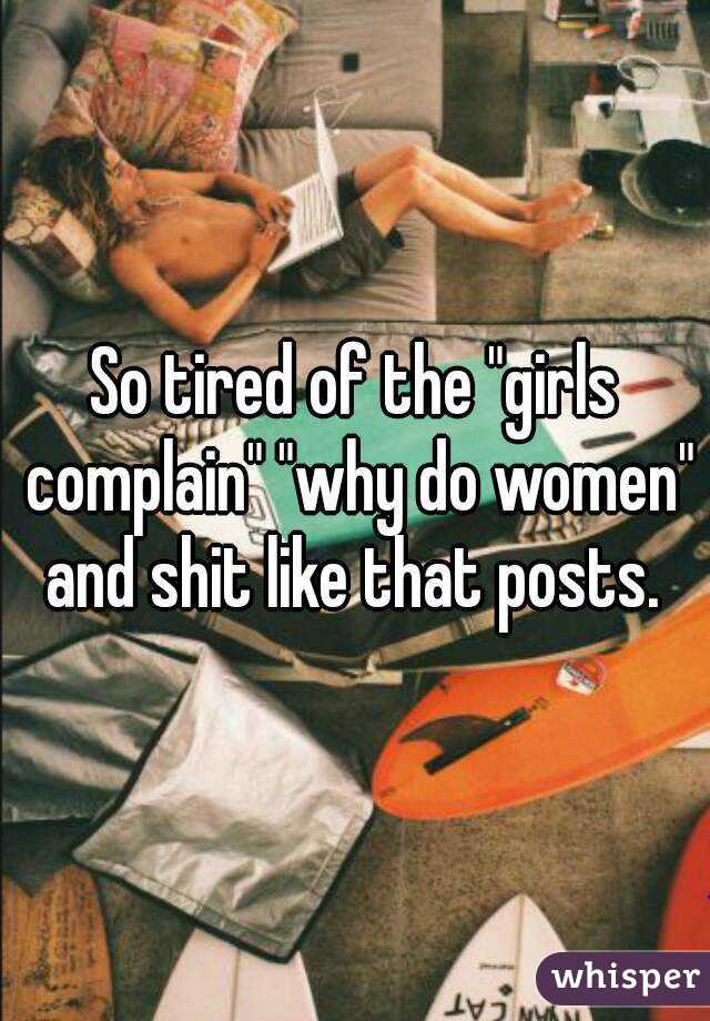 So tired of the "girls complain" "why do women" and shit like that posts. 