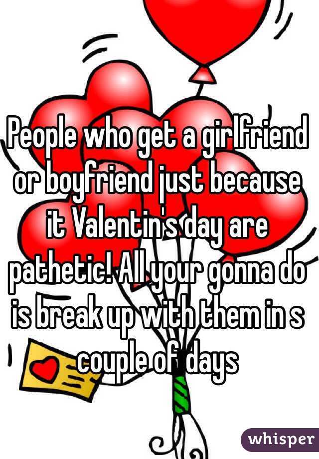 People who get a girlfriend or boyfriend just because it Valentin's day are pathetic! All your gonna do is break up with them in s couple of days
