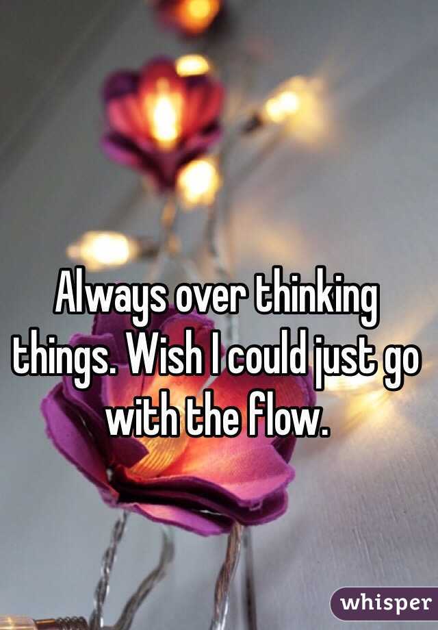Always over thinking things. Wish I could just go with the flow. 