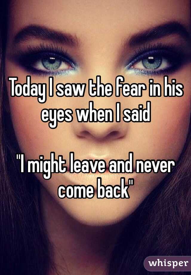 Today I saw the fear in his eyes when I said 

"I might leave and never come back"