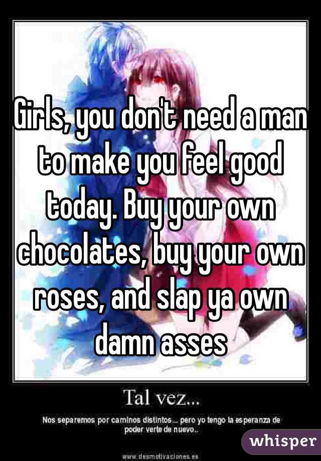 Girls, you don't need a man to make you feel good today. Buy your own chocolates, buy your own roses, and slap ya own damn asses
