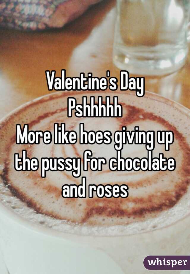Valentine's Day 
Pshhhhh 
More like hoes giving up the pussy for chocolate and roses 