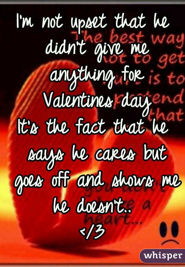I'm not upset that he didn't give me anything for Valentines day
It's the fact that he says he cares but goes off and shows me he doesn't.. 
</3