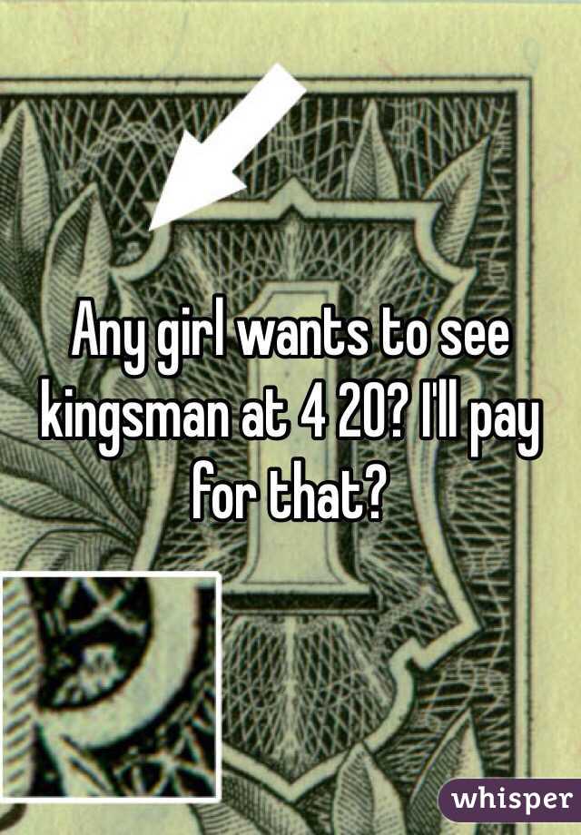 Any girl wants to see kingsman at 4 20? I'll pay for that?