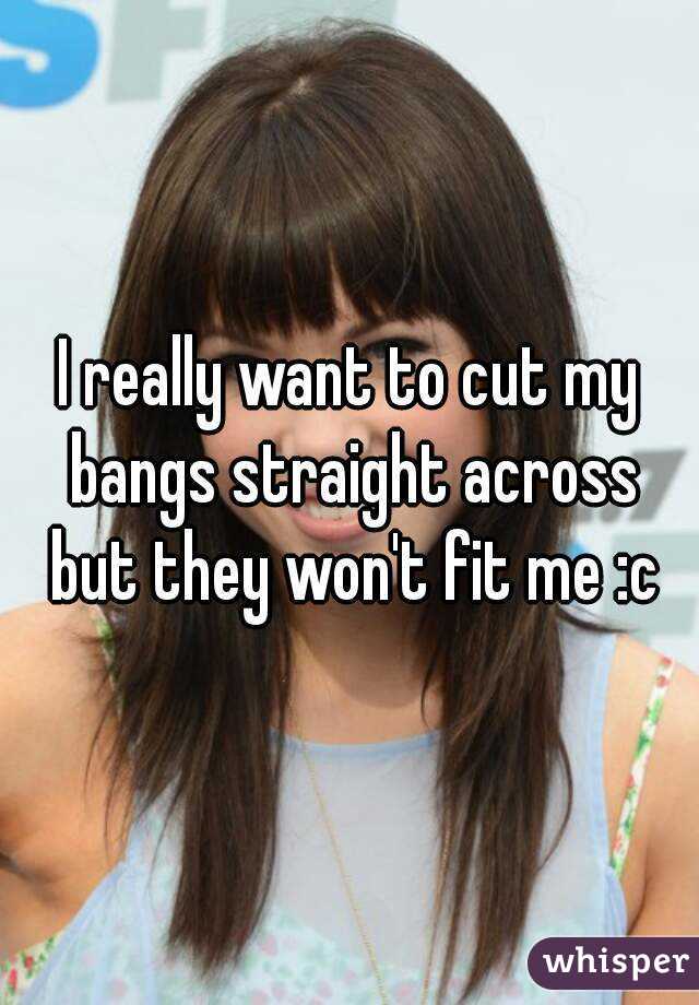 I really want to cut my bangs straight across but they won't fit me :c