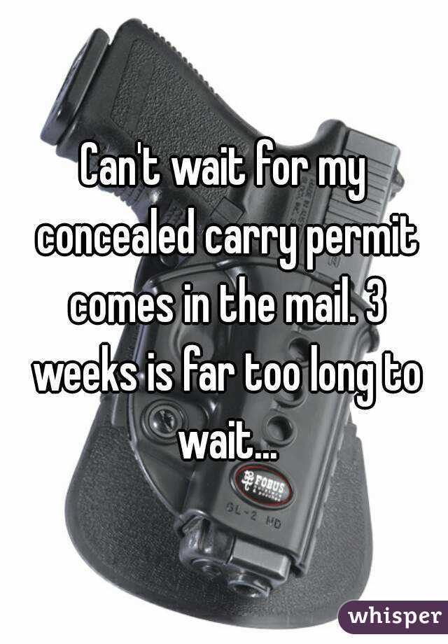 Can't wait for my concealed carry permit comes in the mail. 3 weeks is far too long to wait...