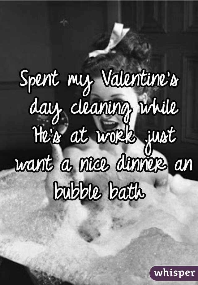 Spent my Valentine's day cleaning while He's at work .just want a nice dinner an bubble bath 