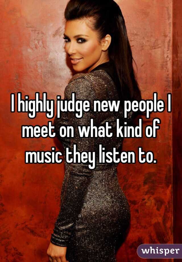 I highly judge new people I meet on what kind of music they listen to. 
