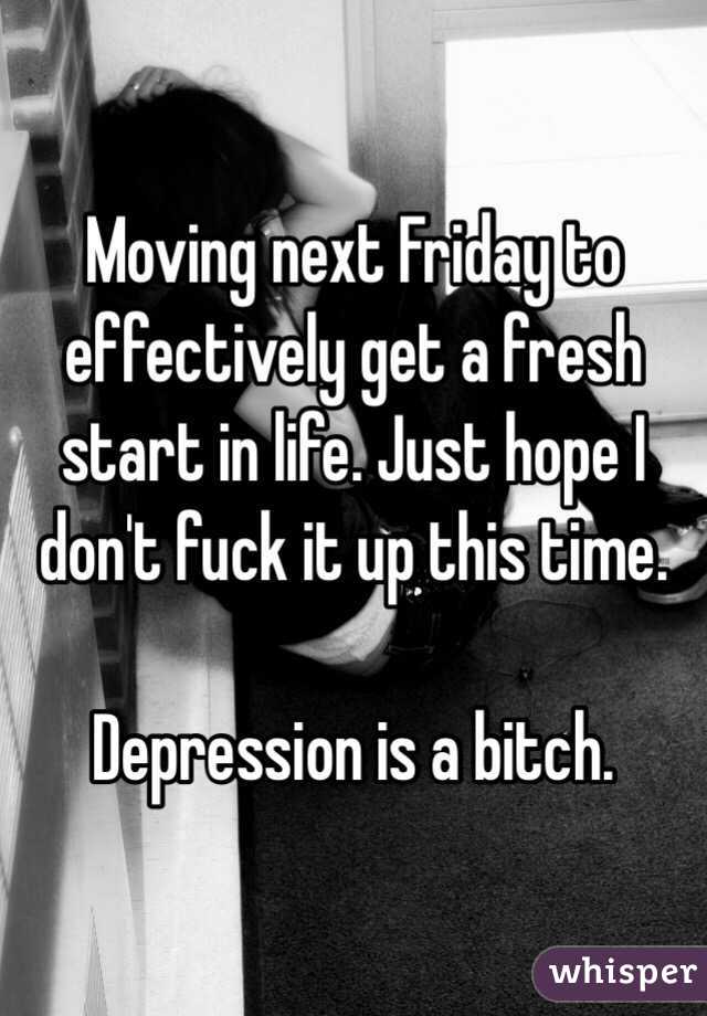 Moving next Friday to effectively get a fresh start in life. Just hope I don't fuck it up this time. 

Depression is a bitch. 