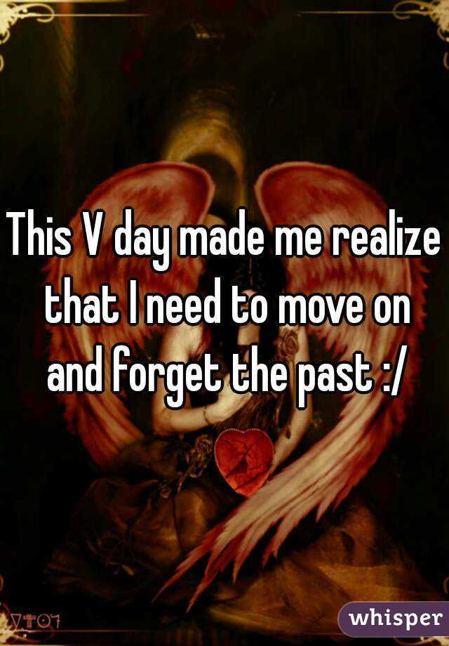 This V day made me realize that I need to move on and forget the past :/