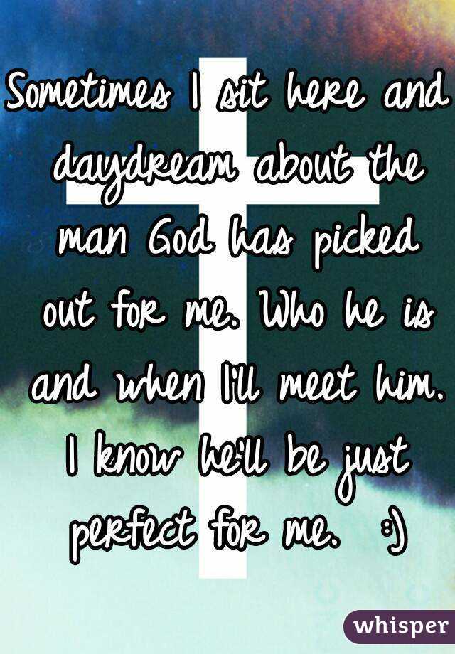 Sometimes I sit here and daydream about the man God has picked out for me. Who he is and when I'll meet him. I know he'll be just perfect for me.  :)