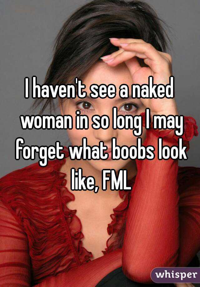 I haven't see a naked woman in so long I may forget what boobs look like, FML