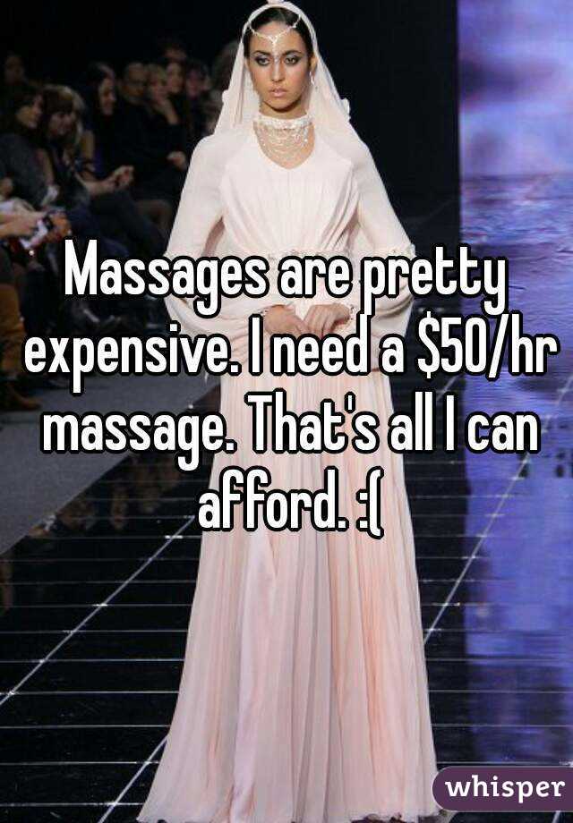 Massages are pretty expensive. I need a $50/hr massage. That's all I can afford. :(