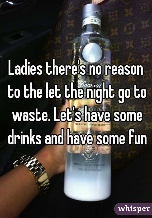 Ladies there's no reason to the let the night go to waste. Let's have some drinks and have some fun