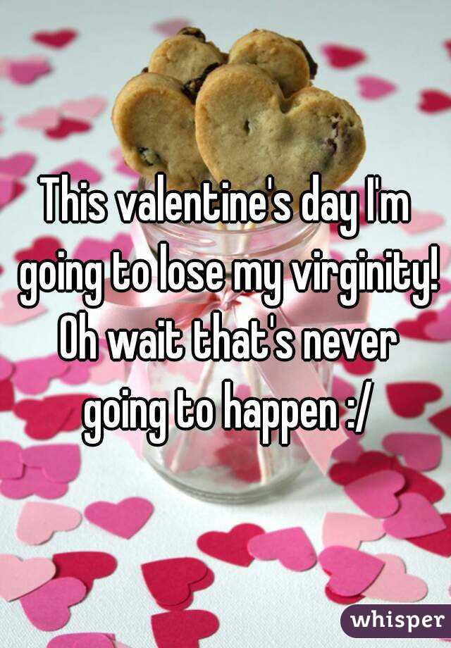 This valentine's day I'm going to lose my virginity! Oh wait that's never going to happen :/