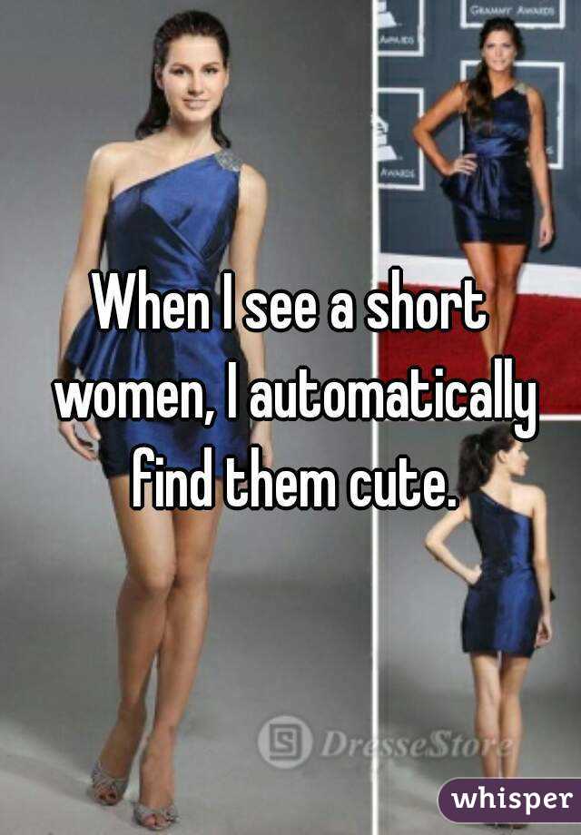 When I see a short women, I automatically find them cute.