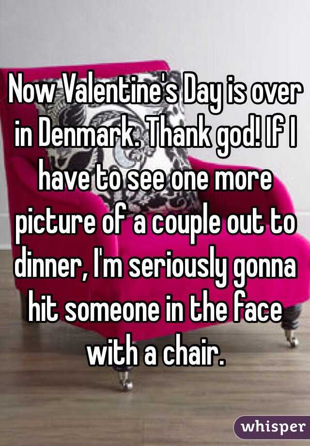 Now Valentine's Day is over in Denmark. Thank god! If I have to see one more picture of a couple out to dinner, I'm seriously gonna hit someone in the face with a chair. 