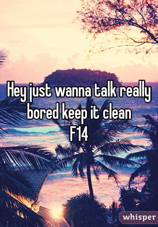 Hey just wanna talk really bored keep it clean 
F14 
