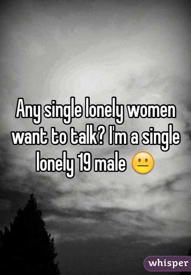 Any single lonely women want to talk? I'm a single lonely 19 male 😐