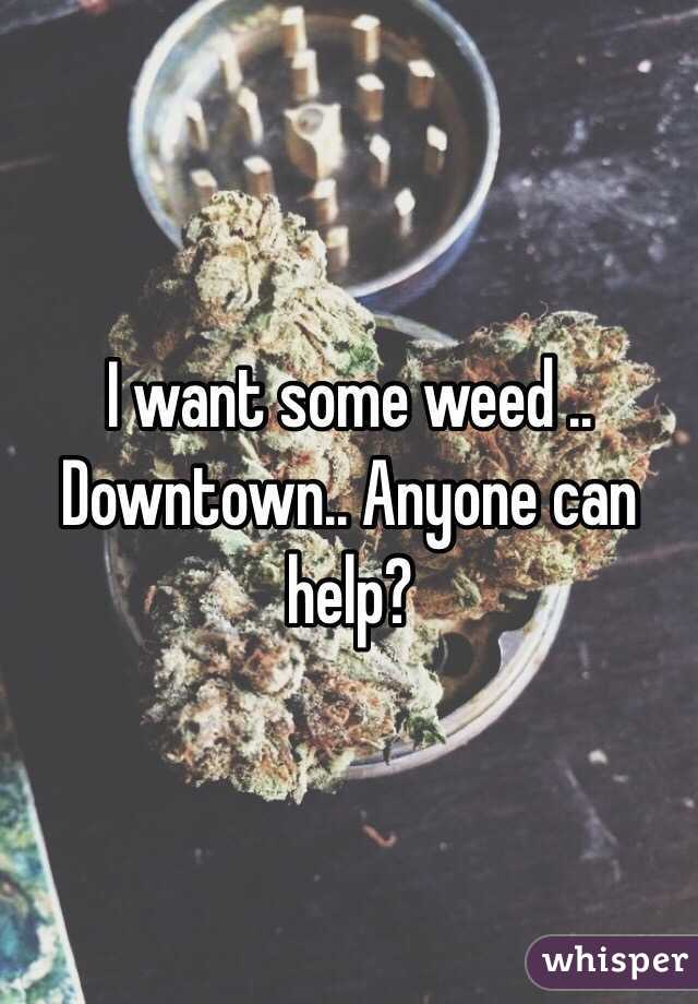 I want some weed .. Downtown.. Anyone can help?