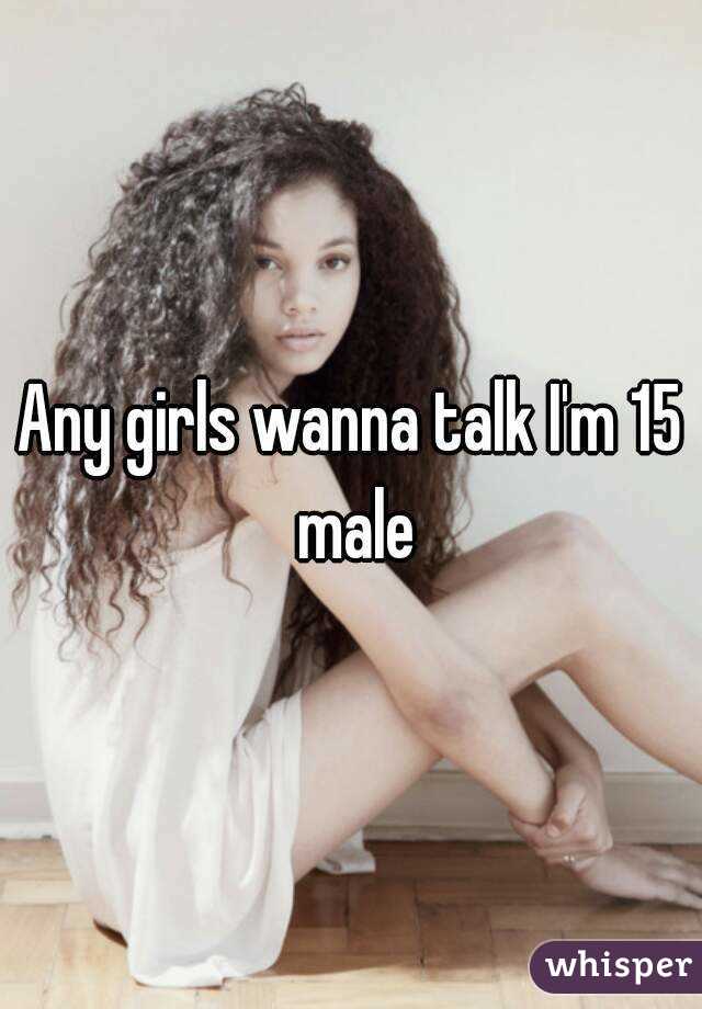 Any girls wanna talk I'm 15 male