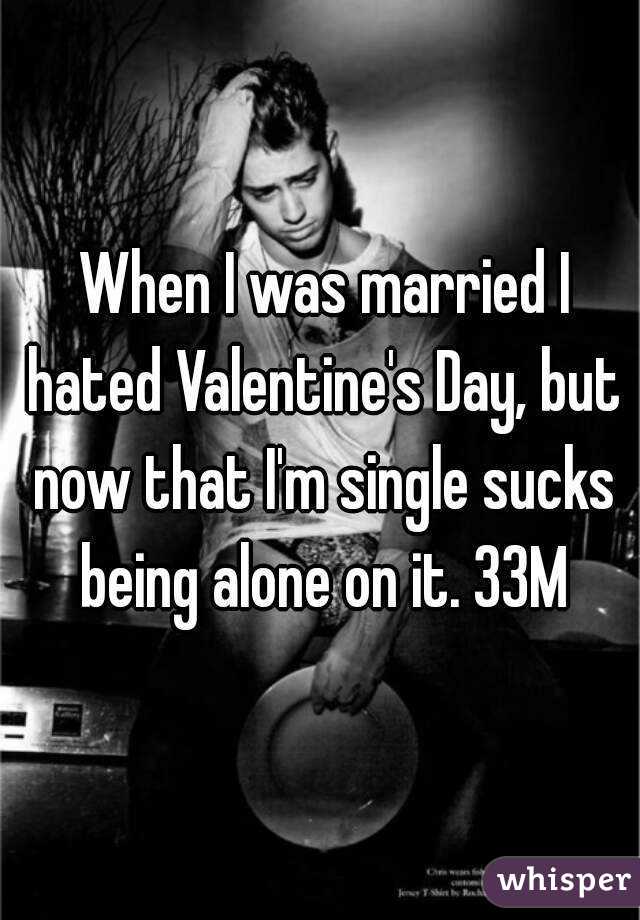  When I was married I hated Valentine's Day, but now that I'm single sucks being alone on it. 33M
