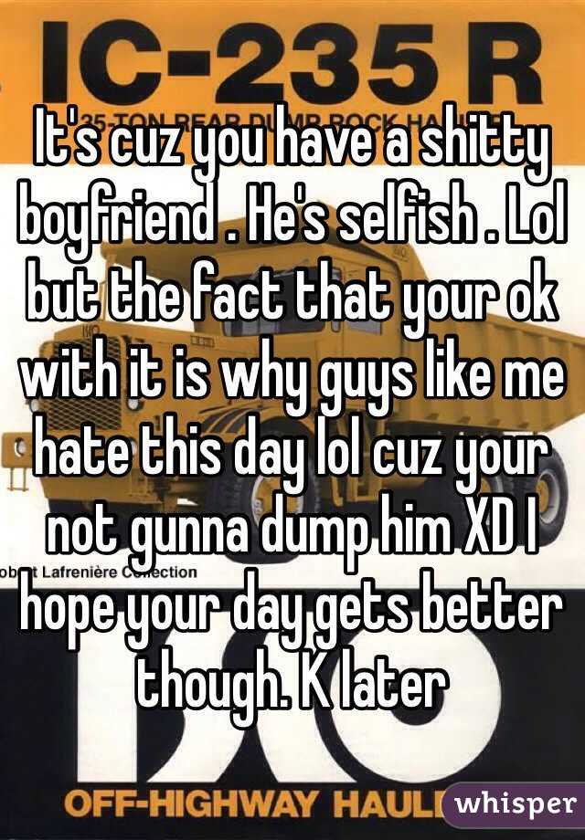 It's cuz you have a shitty boyfriend . He's selfish . Lol but the fact that your ok with it is why guys like me hate this day lol cuz your not gunna dump him XD I hope your day gets better though. K later