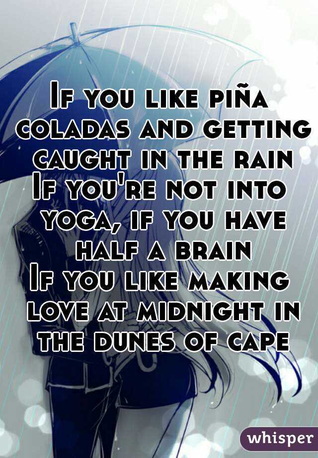 If you like piña coladas and getting caught in the rain
If you're not into yoga, if you have half a brain
If you like making love at midnight in the dunes of cape
