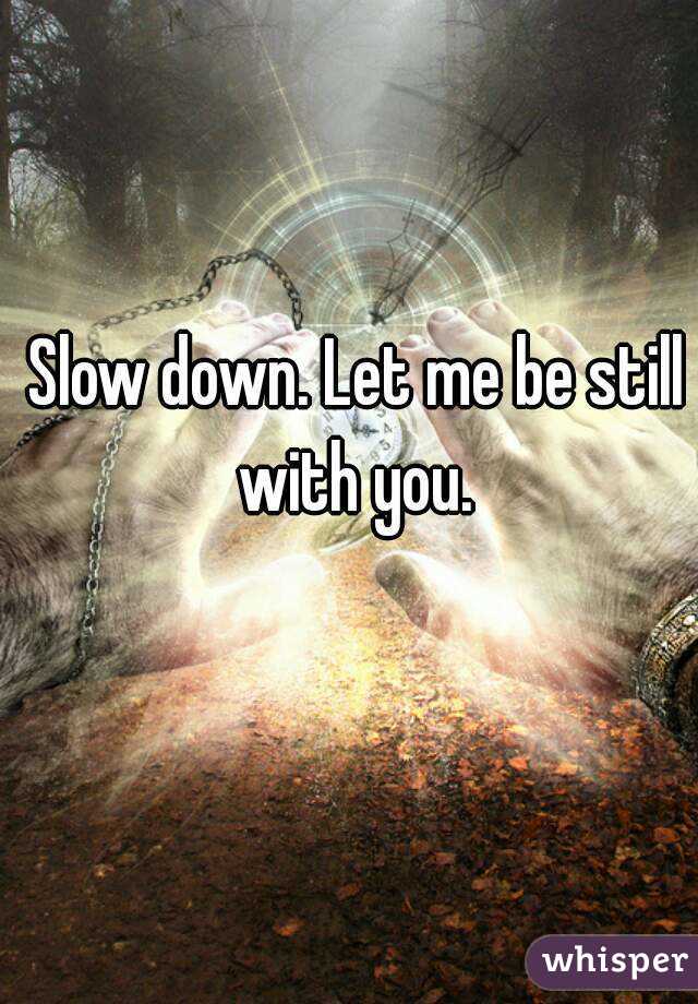 Slow down. Let me be still with you. 