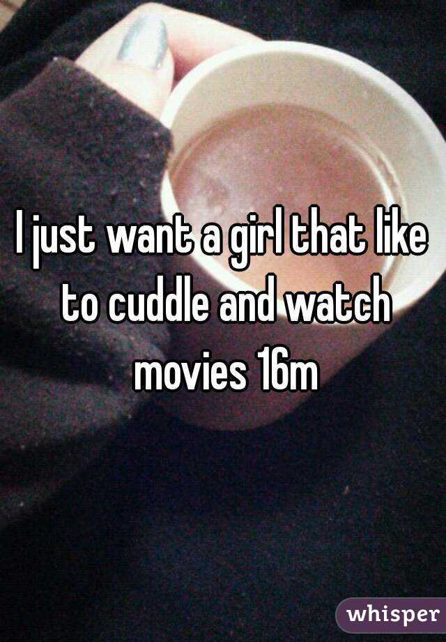 I just want a girl that like to cuddle and watch movies 16m