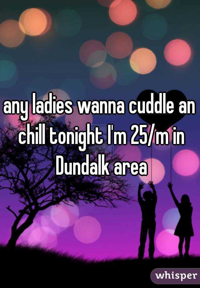 any ladies wanna cuddle an chill tonight I'm 25/m in Dundalk area