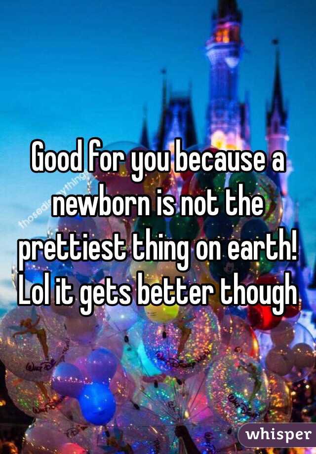 Good for you because a newborn is not the prettiest thing on earth! Lol it gets better though 